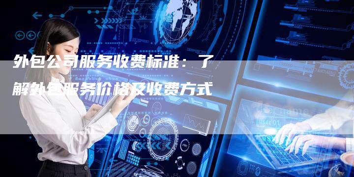 外包公司服务收费标准：了解外包服务价格及收费方式