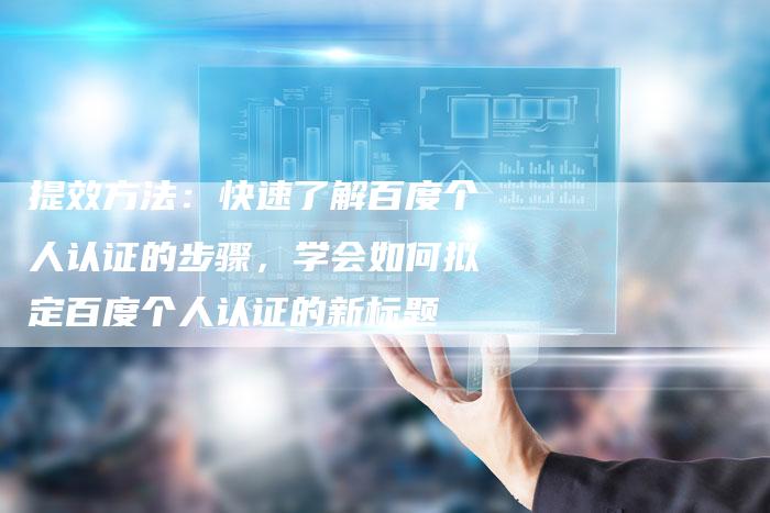 提效方法：快速了解百度个人认证的步骤，学会如何拟定百度个人认证的新标题-速发外链网