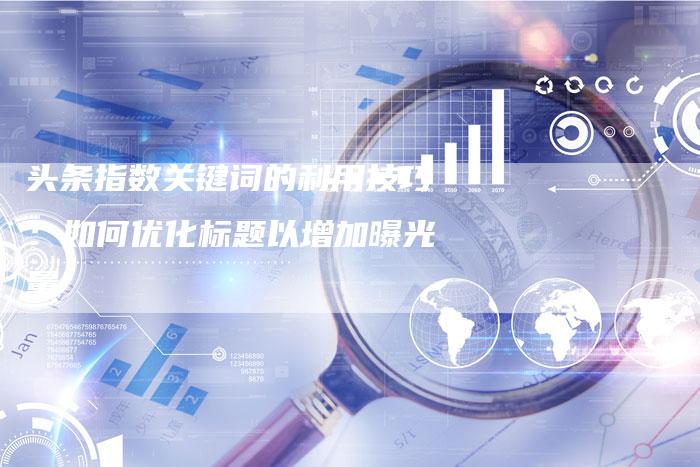 头条指数关键词的利用技巧：如何优化标题以增加曝光量-速发外链网
