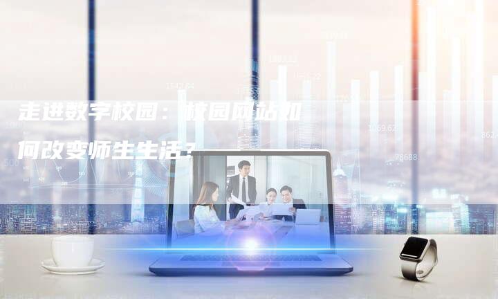 走进数字校园：校园网站如何改变师生生活？-速发外链网