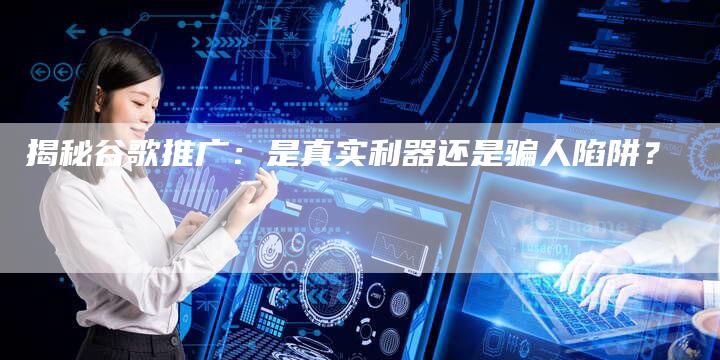 揭秘谷歌推广：是真实利器还是骗人陷阱？
