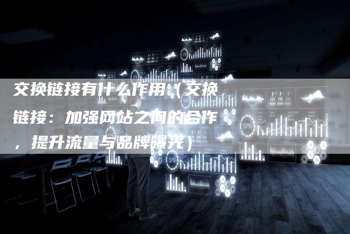 交换链接有什么作用（交换链接：加强网站之间的合作，提升流量与品牌曝光）