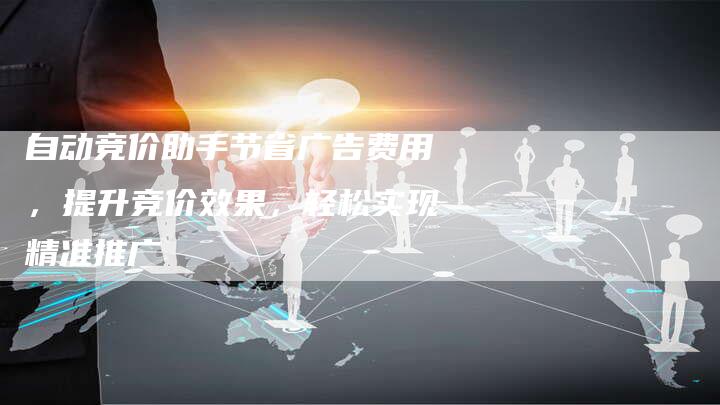 自动竞价助手节省广告费用，提升竞价效果，轻松实现精准推广