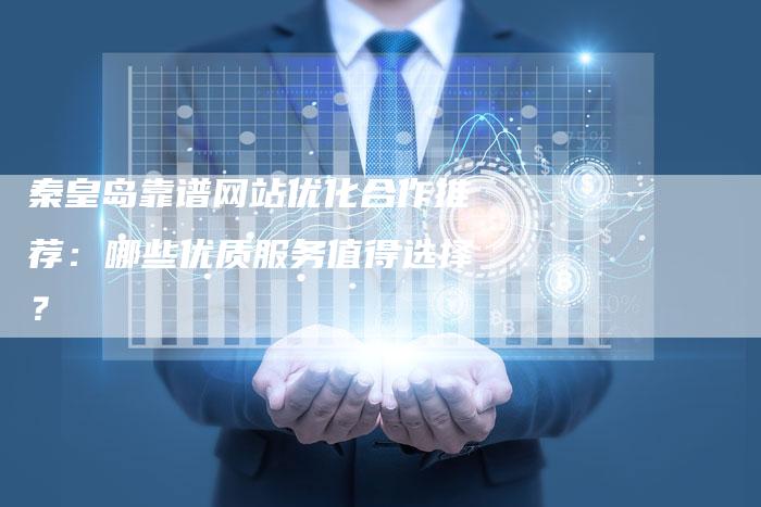 秦皇岛靠谱网站优化合作推荐：哪些优质服务值得选择？