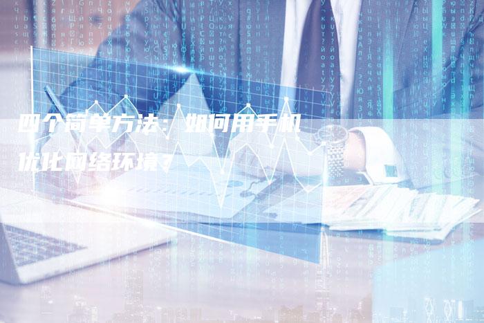 四个简单方法：如何用手机优化网络环境？