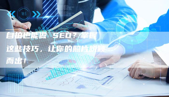 自拍也能做 SEO?掌握这些技巧,让你的照片脱颖而出!-速发外链网