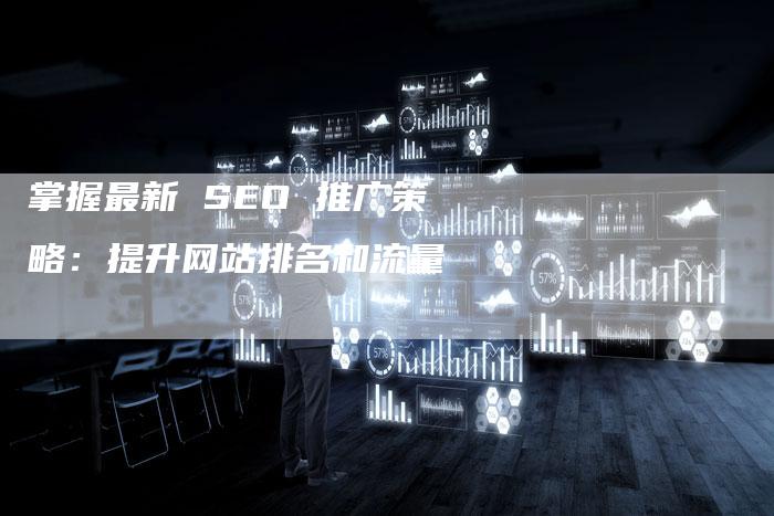 掌握最新 SEO 推广策略：提升网站排名和流量