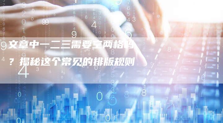 文章中一二三需要空两格吗？揭秘这个常见的排版规则-速发外链网