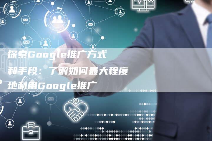 探索Google推广方式和手段：了解如何最大程度地利用Google推广