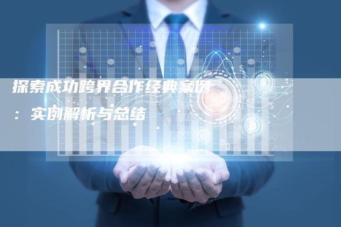 探索成功跨界合作经典案例:实例解析与总结-速发外链网