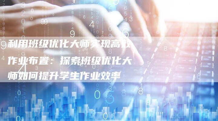 利用班级优化大师实现高效作业布置：探索班级优化大师如何提升学生作业效率-速发外链网