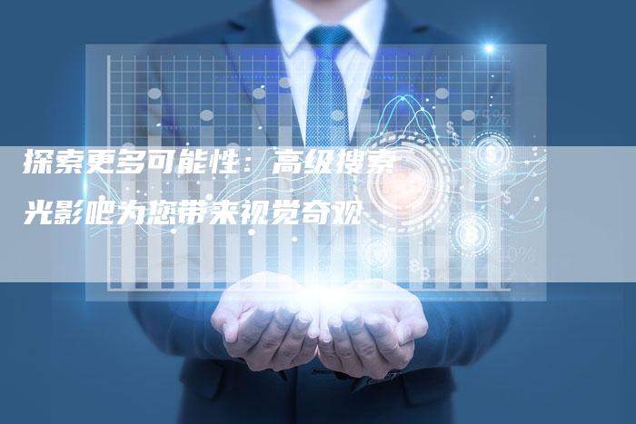 探索更多可能性：高级搜索光影吧为您带来视觉奇观-速发外链网
