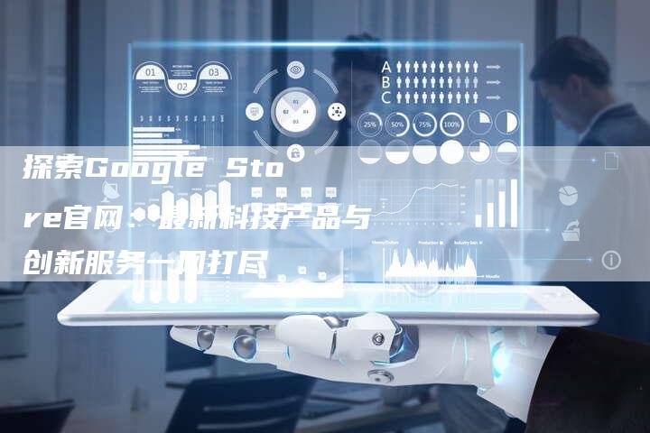 探索Google Store官网：最新科技产品与创新服务一网打尽-速发外链网
