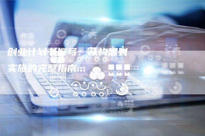 创业计划书撰写：从构思到实施的完整指南