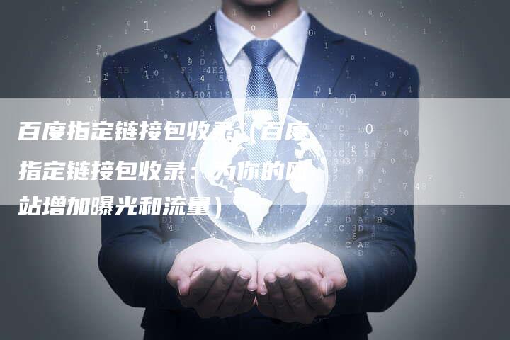 百度指定链接包收录（百度指定链接包收录：为你的网站增加曝光和流量）