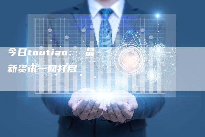 今日toutiao： 最新资讯一网打尽