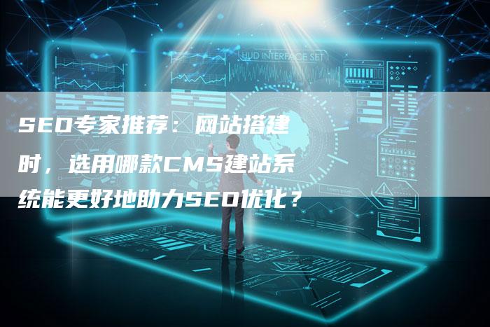 SEO专家推荐：网站搭建时，选用哪款CMS建站系统能更好地助力SEO优化？-速发外链网