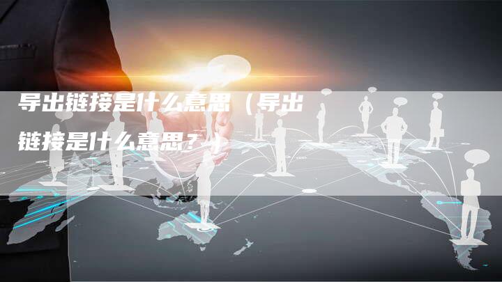 导出链接是什么意思（导出链接是什么意思？）