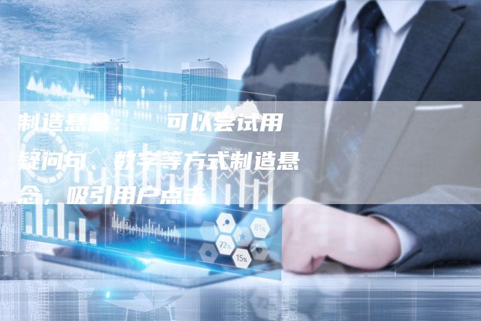 制造悬念：  可以尝试用疑问句、数字等方式制造悬念，吸引用户点击-速发外链网