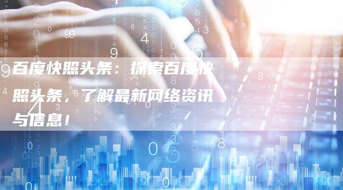 百度快照头条：探索百度快照头条，了解最新网络资讯与信息！