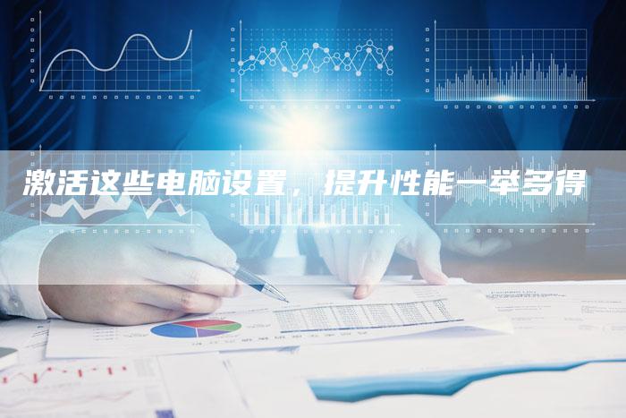 激活这些电脑设置，提升性能一举多得-速发外链网