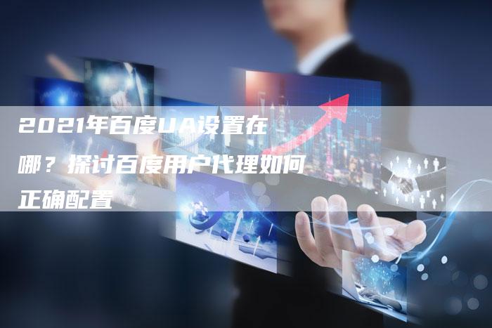 2021年百度UA设置在哪？探讨百度用户代理如何正确配置-速发外链网