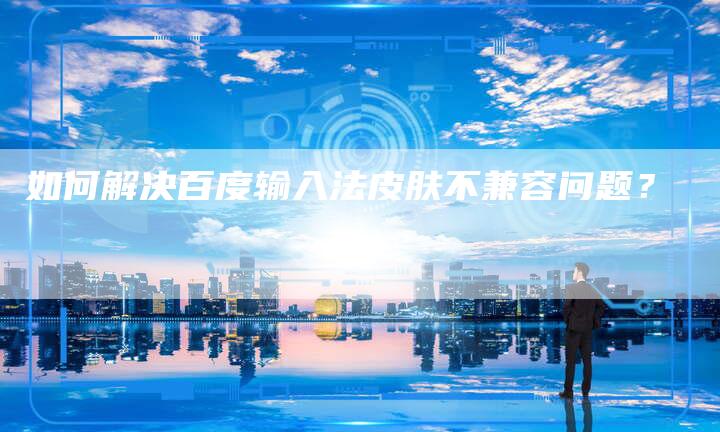 如何解决百度输入法皮肤不兼容问题？-速发外链网