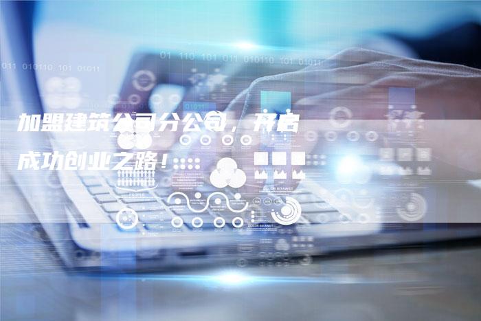 加盟建筑公司分公司，开启成功创业之路！-速发外链网