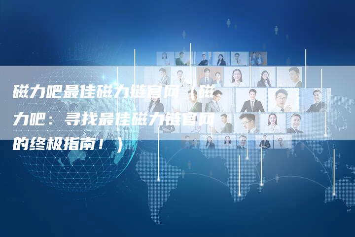 磁力吧最佳磁力链官网(磁力吧:寻找最佳磁力链官网的终极指南!)-速发外链网