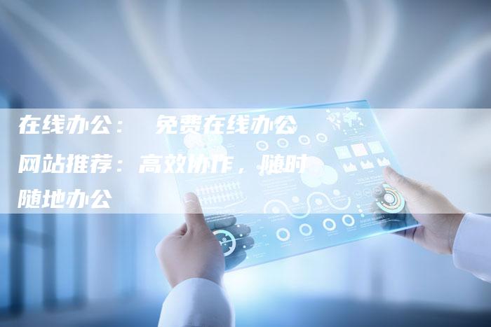 在线办公： 免费在线办公网站推荐：高效协作，随时随地办公-速发外链网
