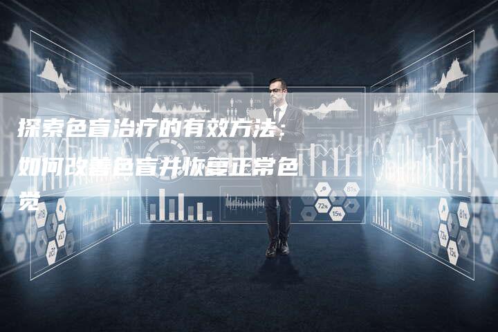探索色盲治疗的有效方法:如何改善色盲并恢复正常色觉-速发外链网