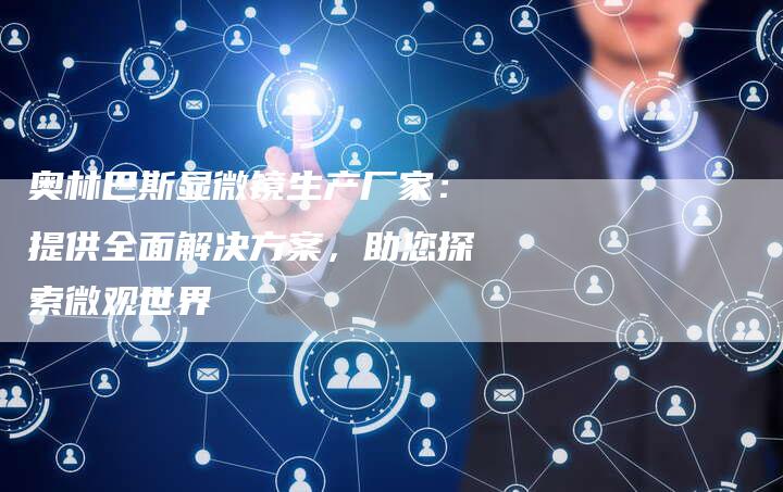 奥林巴斯显微镜生产厂家：提供全面解决方案，助您探索微观世界