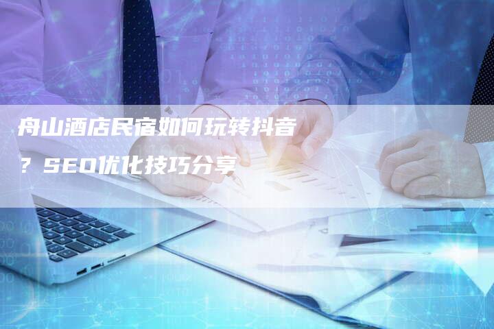 舟山酒店民宿如何玩转抖音?SEO优化技巧分享-速发外链网