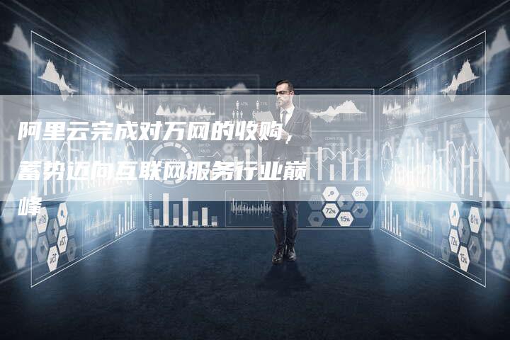 阿里云完成对万网的收购，蓄势迈向互联网服务行业巅峰-速发外链网