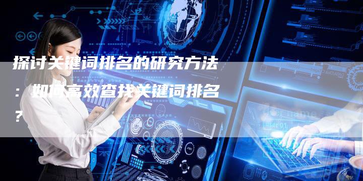 探讨关键词排名的研究方法：如何高效查找关键词排名？