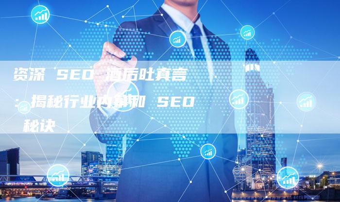 资深 SEO 酒后吐真言:揭秘行业内幕和 SEO 秘诀-速发外链网