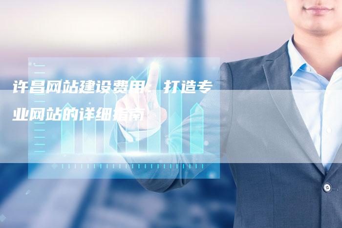 许昌网站建设费用：打造专业网站的详细指南