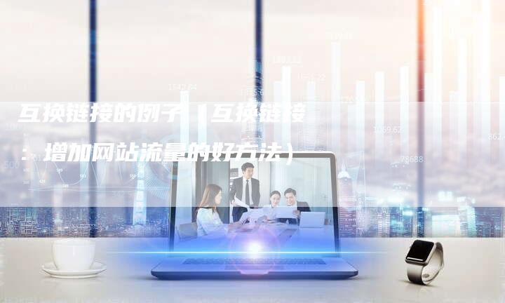 互换链接的例子（互换链接：增加网站流量的好方法）-速发外链网