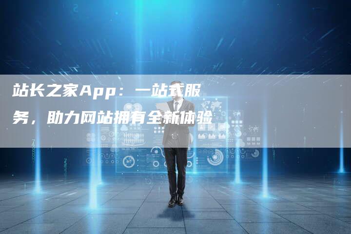 站长之家App：一站式服务，助力网站拥有全新体验-速发外链网