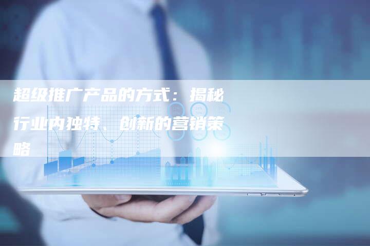 超级推广产品的方式：揭秘行业内独特、创新的营销策略