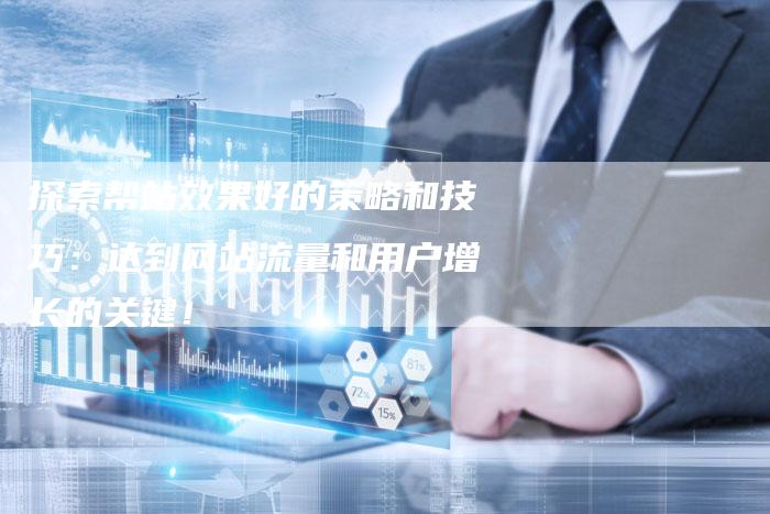 探索帮站效果好的策略和技巧：达到网站流量和用户增长的关键！