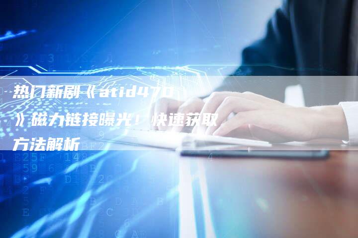 热门新剧《atid470》磁力链接曝光！快速获取方法解析