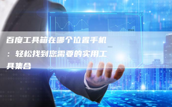 百度工具箱在哪个位置手机：轻松找到您需要的实用工具集合-速发外链网