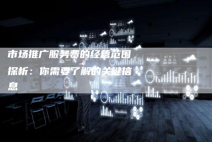市场推广服务费的经营范围探析：你需要了解的关键信息-速发外链网