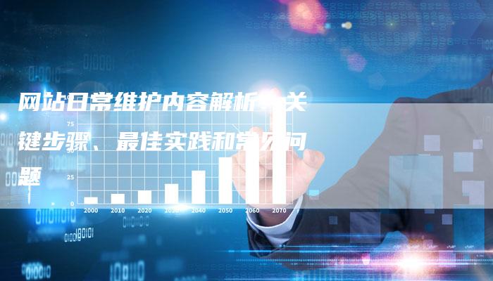 网站日常维护内容解析：关键步骤、最佳实践和常见问题-速发外链网