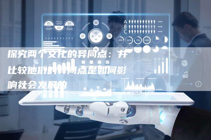探究两个文化的异同点：并比较他们的异同点是如何影响社会发展的-速发外链网