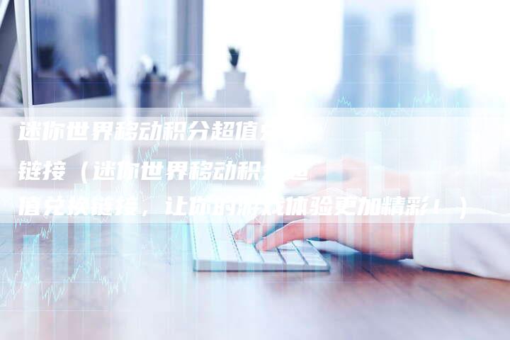 迷你世界移动积分超值兑换链接（迷你世界移动积分超值兑换链接，让你的游戏体验更加精彩！）-速发外链网
