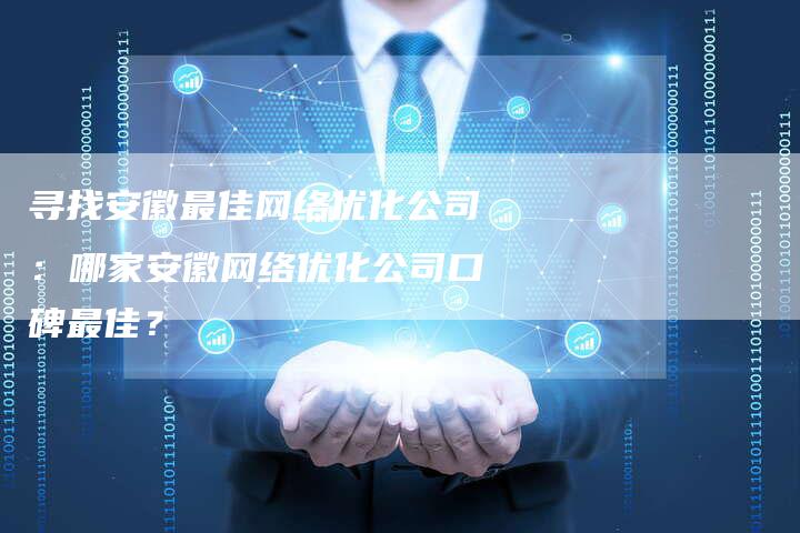 寻找安徽最佳网络优化公司：哪家安徽网络优化公司口碑最佳？