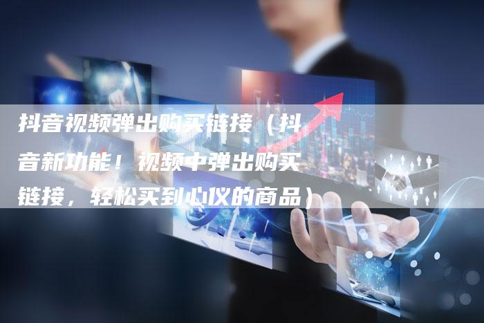 抖音视频弹出购买链接（抖音新功能！视频中弹出购买链接，轻松买到心仪的商品）