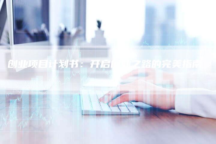 创业项目计划书：开启创业之路的完美指南
